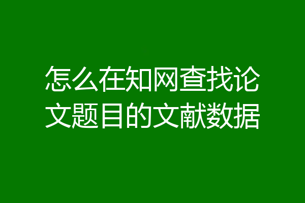 怎么在知网查找论文题目的文献数据