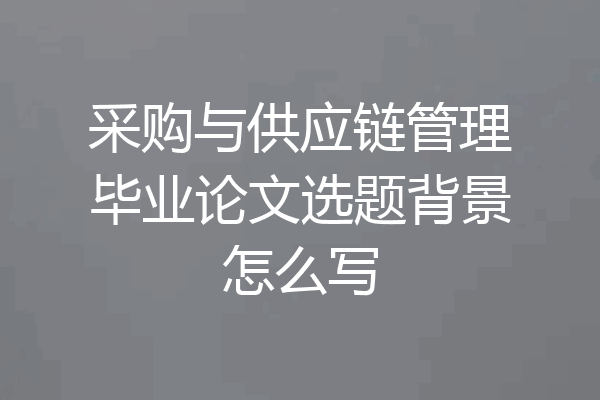 采购与供应链管理毕业论文选题背景怎么写