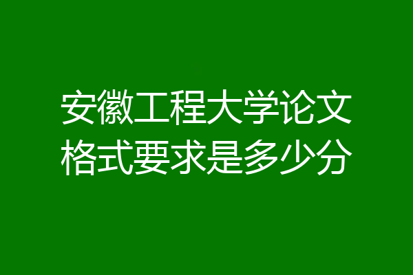 安徽工程大学论文格式要求是多少分