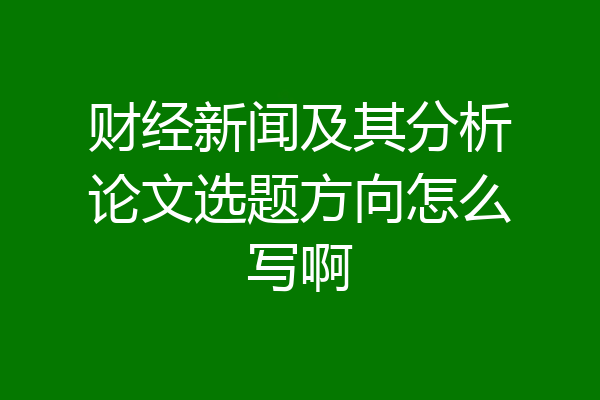 财经新闻及其分析论文选题方向怎么写啊