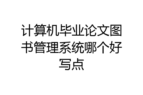 计算机毕业论文图书管理系统哪个好写点