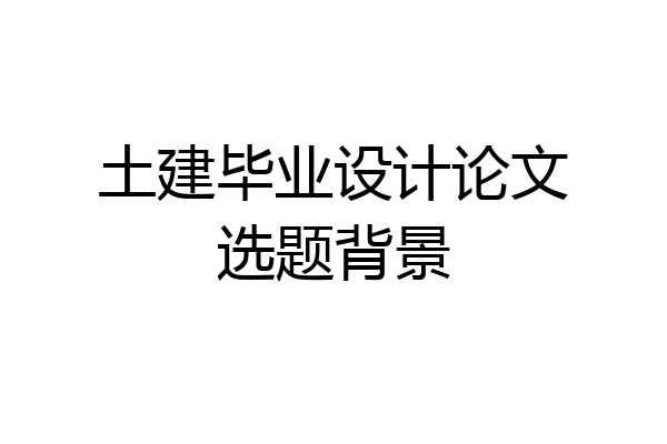 土建毕业设计论文选题背景