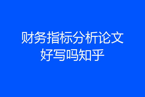 财务指标分析论文好写吗知乎