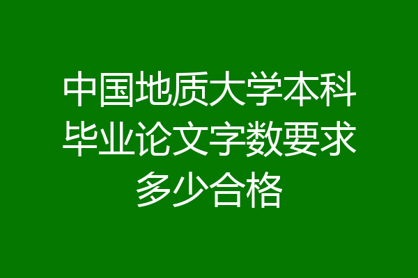 中国地质大学本科毕业论文字数要求多少合格