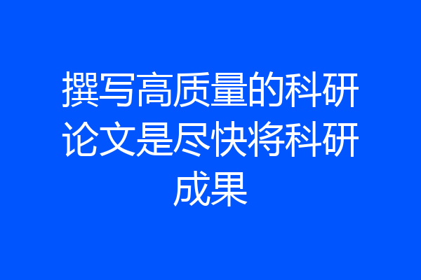 撰写高质量的科研论文是尽快将科研成果
