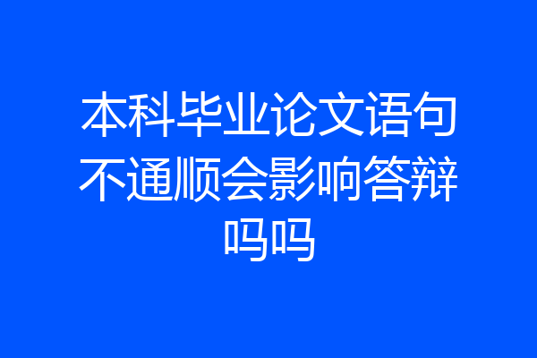 本科毕业论文语句不通顺会影响答辩吗吗