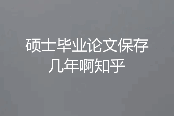 硕士毕业论文保存几年啊知乎