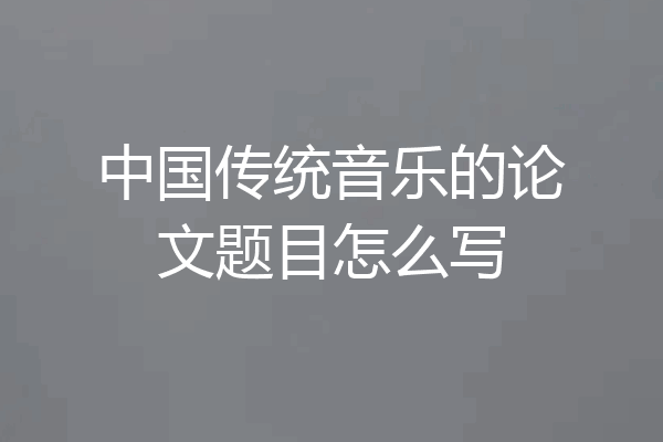 中国传统音乐的论文题目怎么写