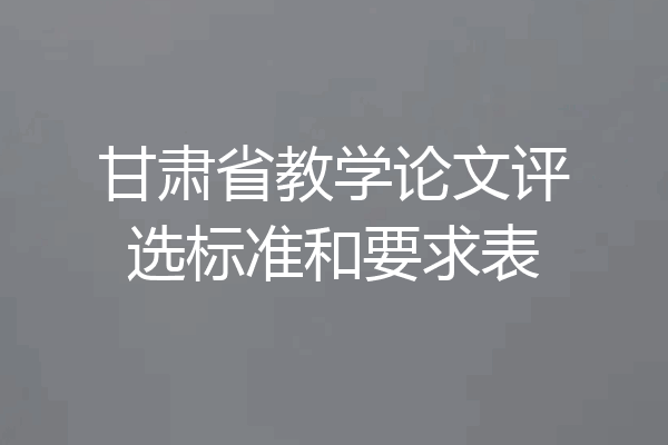甘肃省教学论文评选标准和要求表