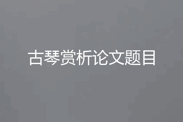古琴赏析论文题目