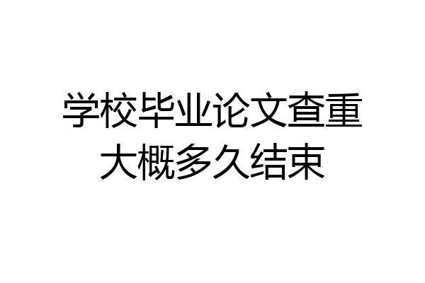 学校毕业论文查重大概多久结束