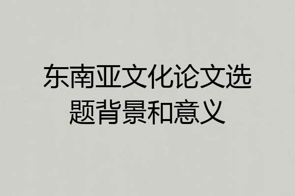 东南亚文化论文选题背景和意义