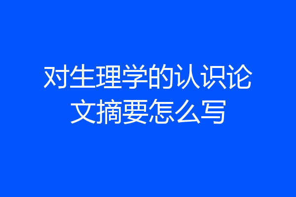 对生理学的认识论文摘要怎么写