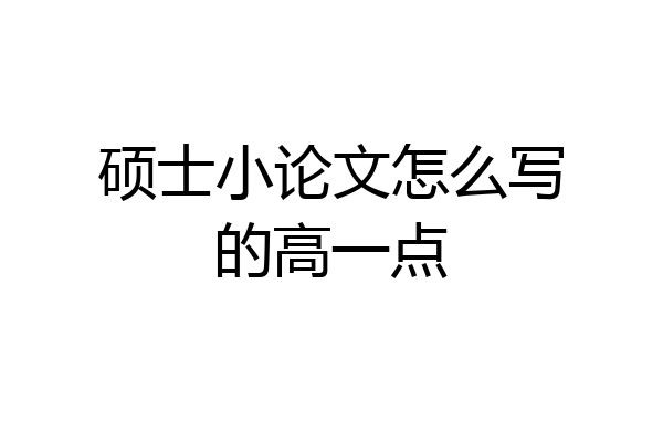 硕士小论文怎么写的高一点