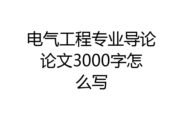 电气工程专业导论论文3000字怎么写