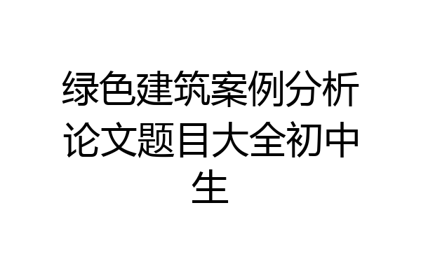 绿色建筑案例分析论文题目大全初中生
