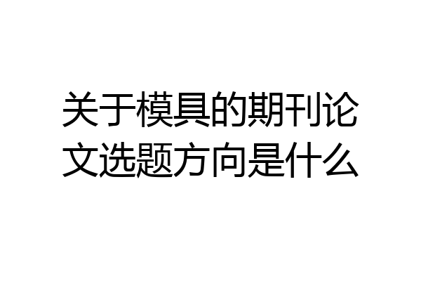 关于模具的期刊论文选题方向是什么
