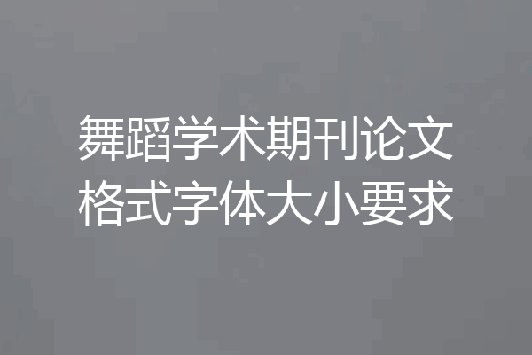 舞蹈学术期刊论文格式字体大小要求