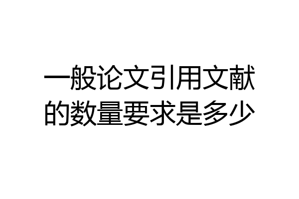 一般论文引用文献的数量要求是多少