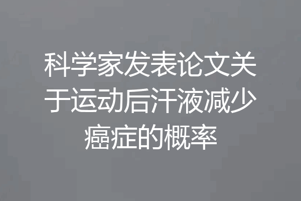 科学家发表论文关于运动后汗液减少癌症的概率
