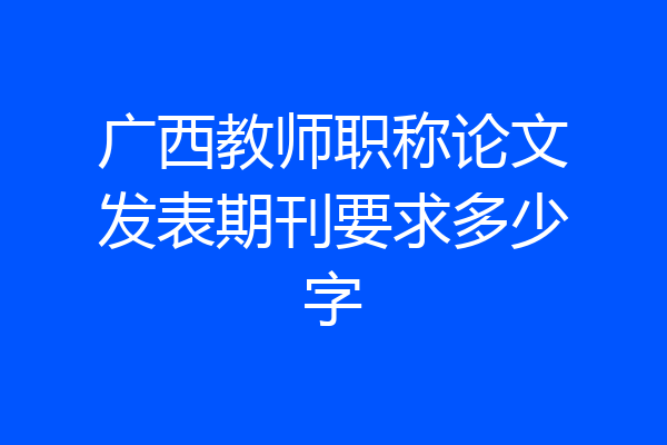 广西教师职称论文发表期刊要求多少字