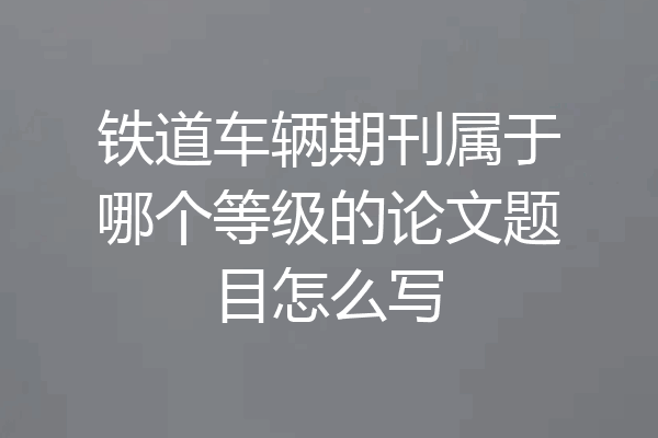 铁道车辆期刊属于哪个等级的论文题目怎么写