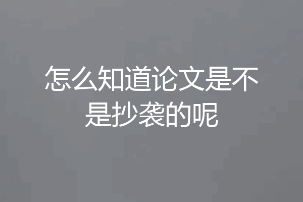 怎么知道论文是不是抄袭的呢