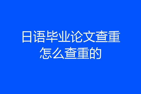 日语毕业论文查重怎么查重的