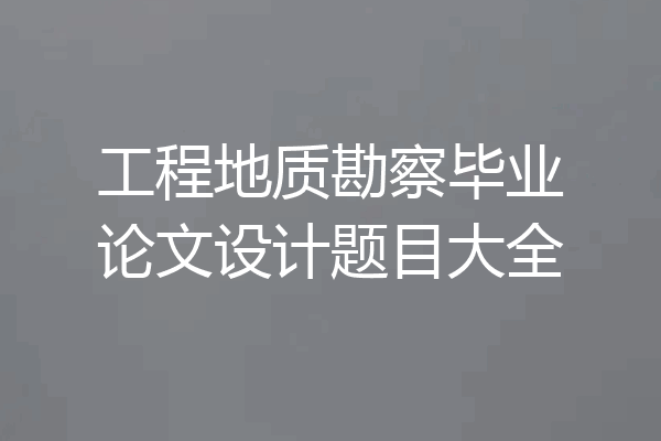 工程地质勘察毕业论文设计题目大全