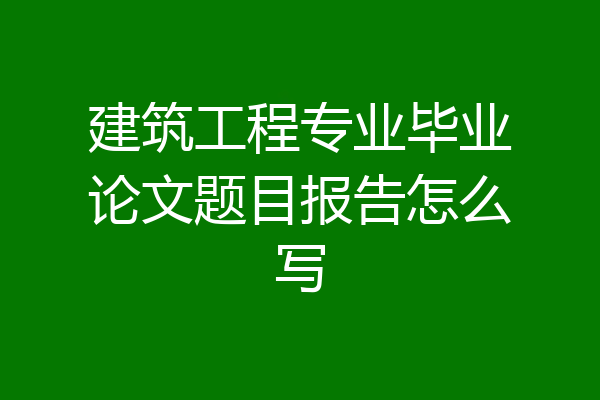 建筑工程专业毕业论文题目报告怎么写