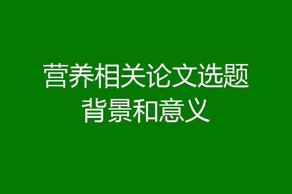 营养相关论文选题背景和意义