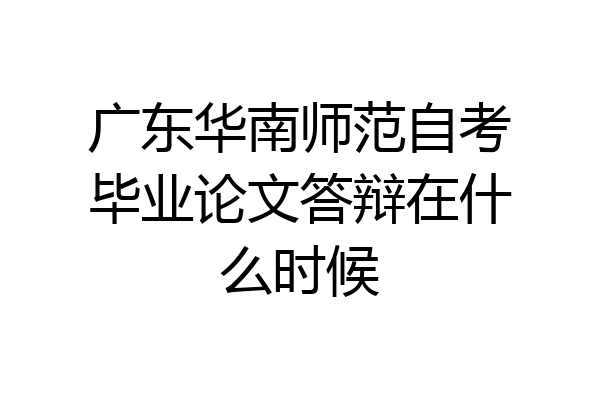 广东华南师范自考毕业论文答辩在什么时候