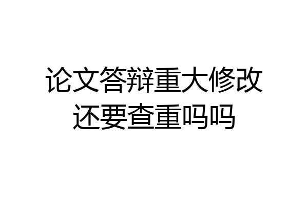 论文答辩重大修改还要查重吗吗