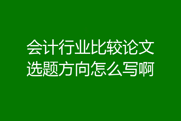 会计行业比较论文选题方向怎么写啊