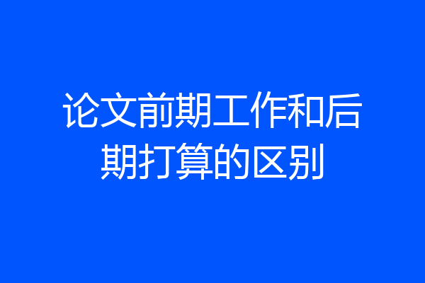 论文前期工作和后期打算的区别