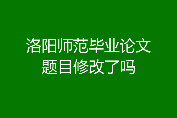 洛阳师范毕业论文题目修改了吗