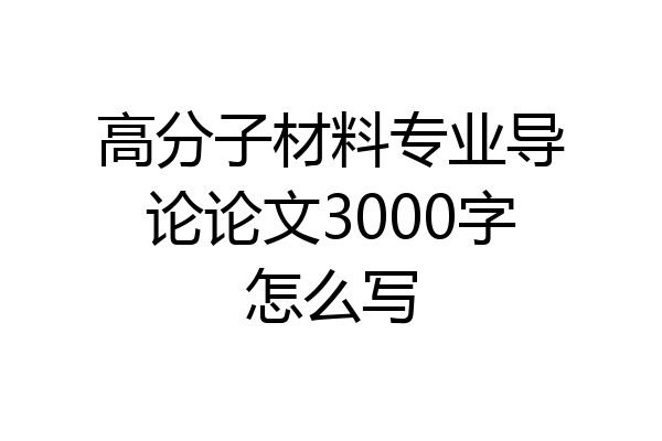 高分子材料专业导论论文3000字怎么写