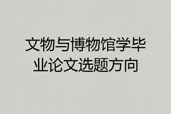 文物与博物馆学毕业论文选题方向