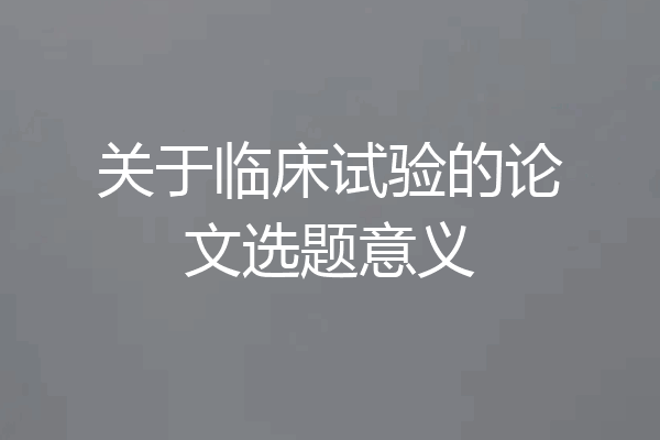 关于临床试验的论文选题意义