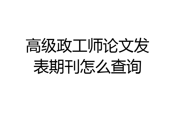 高级政工师论文发表期刊怎么查询