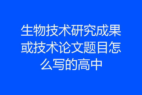 生物技术研究成果或技术论文题目怎么写的高中