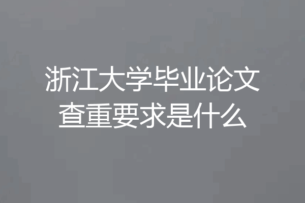 浙江大学毕业论文查重要求是什么