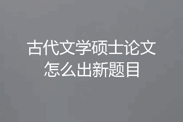 古代文学硕士论文怎么出新题目