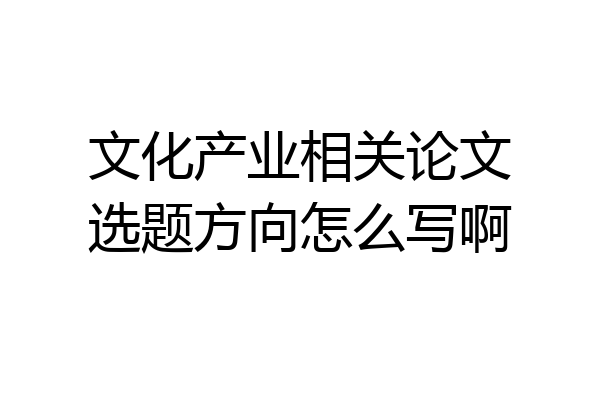 文化产业相关论文选题方向怎么写啊