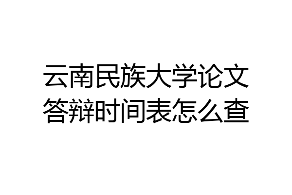 云南民族大学论文答辩时间表怎么查