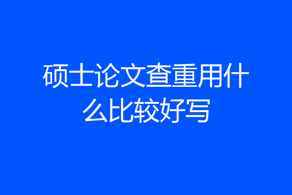 硕士论文查重用什么比较好写