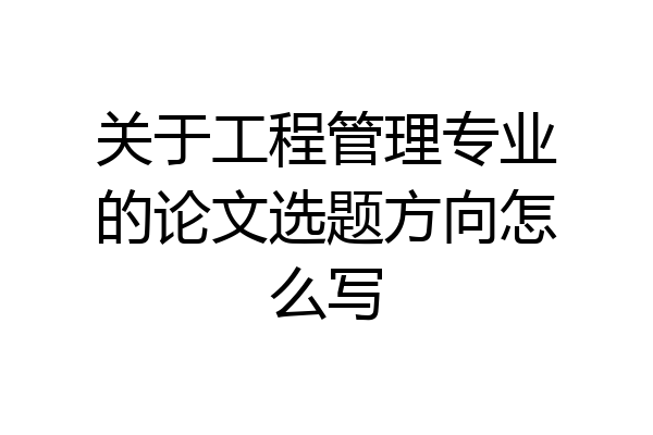 关于工程管理专业的论文选题方向怎么写