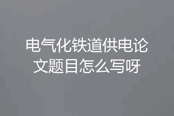 电气化铁道供电论文题目怎么写呀