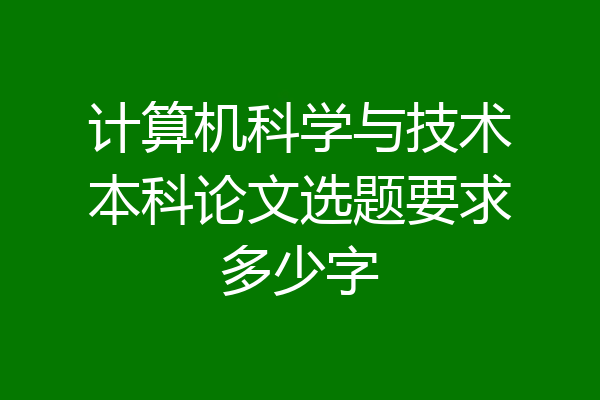 计算机科学与技术本科论文选题要求多少字