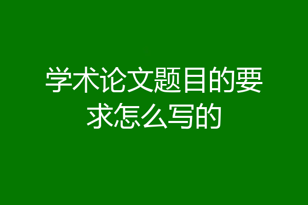 学术论文题目的要求怎么写的